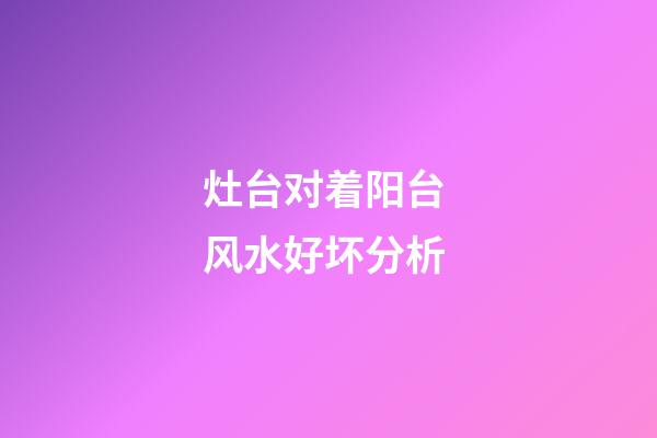 灶台对着阳台 风水好坏分析